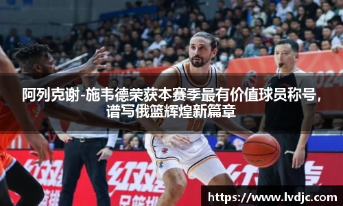 阿列克谢-施韦德荣获本赛季最有价值球员称号，谱写俄篮辉煌新篇章