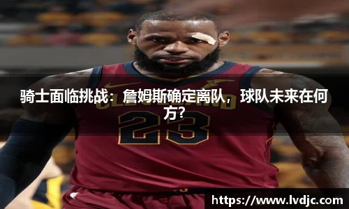 骑士面临挑战：詹姆斯确定离队，球队未来在何方？