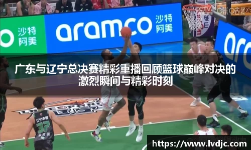 广东与辽宁总决赛精彩重播回顾篮球巅峰对决的激烈瞬间与精彩时刻