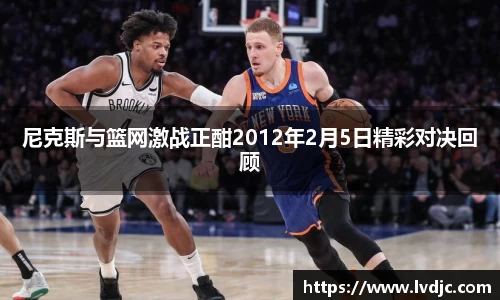 尼克斯与篮网激战正酣2012年2月5日精彩对决回顾