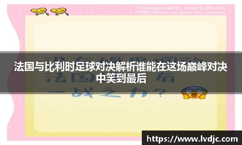 法国与比利时足球对决解析谁能在这场巅峰对决中笑到最后