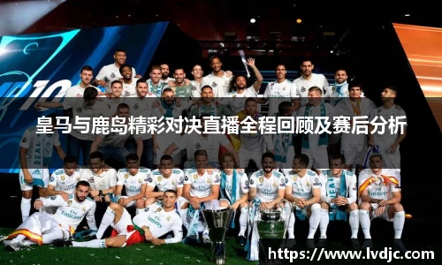 皇马与鹿岛精彩对决直播全程回顾及赛后分析