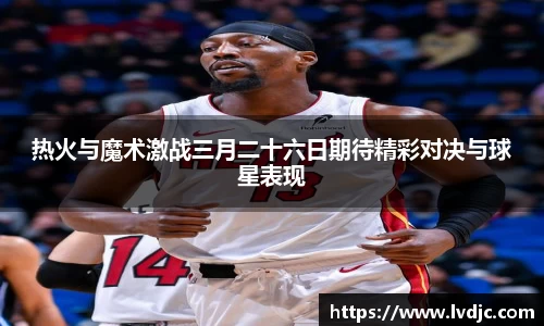 热火与魔术激战三月二十六日期待精彩对决与球星表现