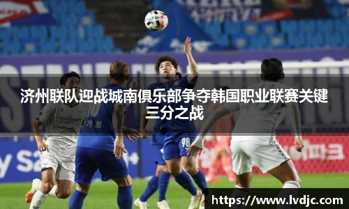 济州联队迎战城南俱乐部争夺韩国职业联赛关键三分之战