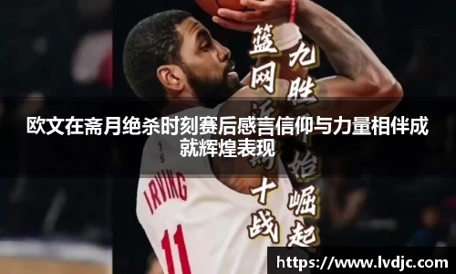 欧文在斋月绝杀时刻赛后感言信仰与力量相伴成就辉煌表现