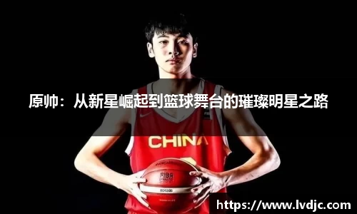 原帅：从新星崛起到篮球舞台的璀璨明星之路