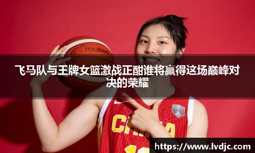 飞马队与王牌女篮激战正酣谁将赢得这场巅峰对决的荣耀