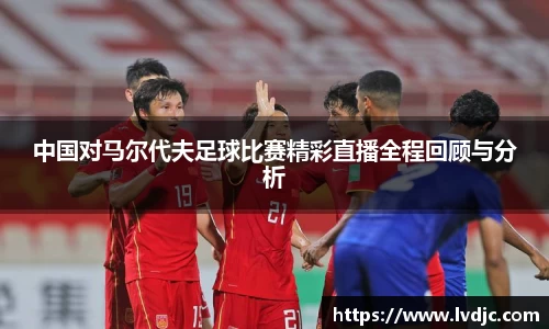 中国对马尔代夫足球比赛精彩直播全程回顾与分析