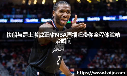 快船与爵士激战正酣NBA直播吧带你全程体验精彩瞬间