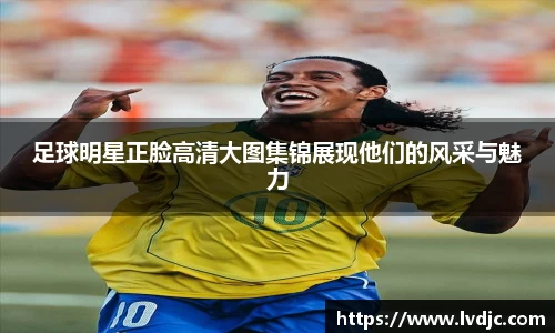 足球明星正脸高清大图集锦展现他们的风采与魅力