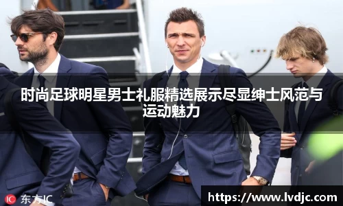 时尚足球明星男士礼服精选展示尽显绅士风范与运动魅力