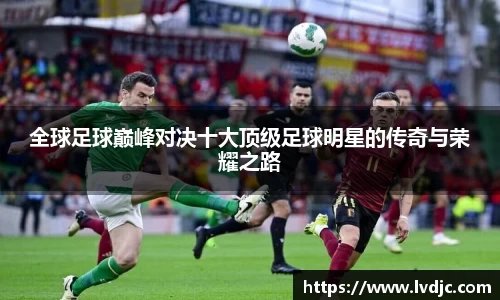 全球足球巅峰对决十大顶级足球明星的传奇与荣耀之路