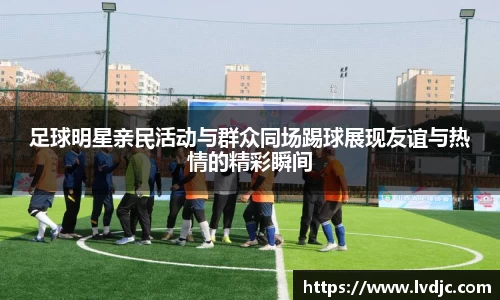 足球明星亲民活动与群众同场踢球展现友谊与热情的精彩瞬间