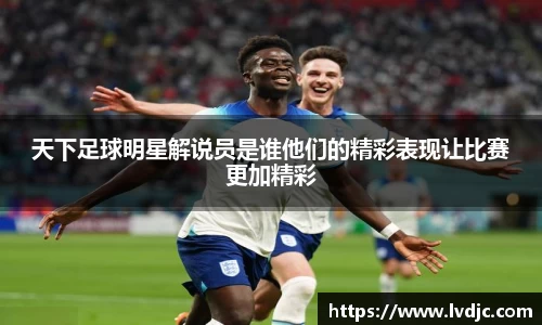 天下足球明星解说员是谁他们的精彩表现让比赛更加精彩