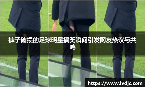 裤子破损的足球明星搞笑瞬间引发网友热议与共鸣