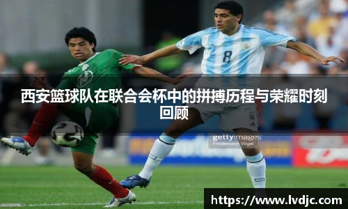 西安篮球队在联合会杯中的拼搏历程与荣耀时刻回顾